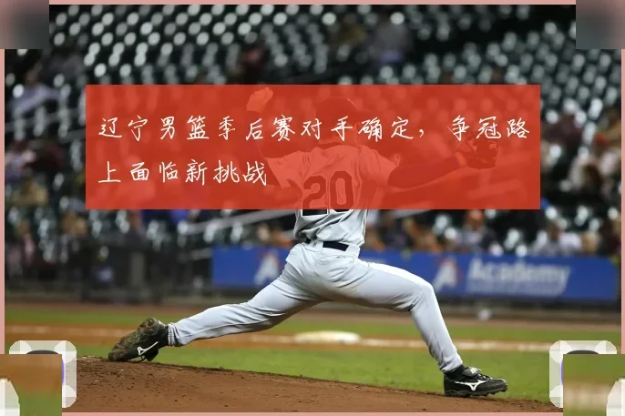 辽宁男篮季后赛对手确定,争冠路上面临新挑战