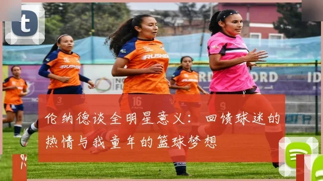 伦纳德谈全明星意义:回馈球迷的热情与我童年的篮球梦想