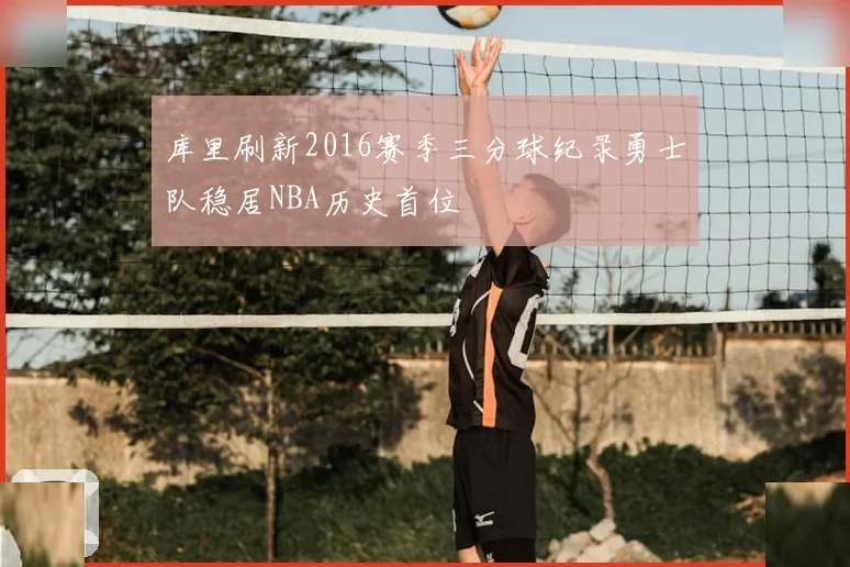 库里刷新2016赛季三分球纪录勇士队稳居NBA历史首位